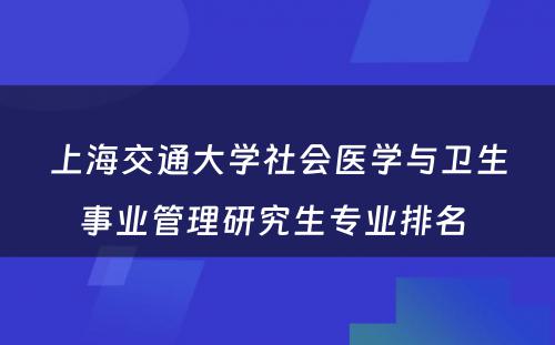 上海交通大学社会医学与卫生事业管理研究生专业排名 
