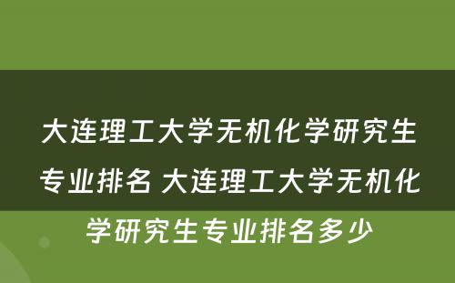 大连理工大学无机化学研究生专业排名 大连理工大学无机化学研究生专业排名多少