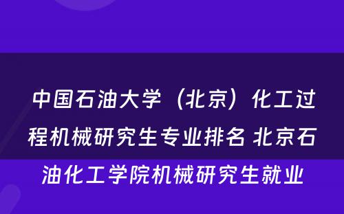 中国石油大学（北京）化工过程机械研究生专业排名 北京石油化工学院机械研究生就业