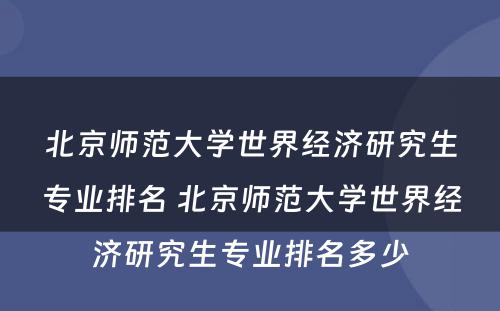 北京师范大学世界经济研究生专业排名 北京师范大学世界经济研究生专业排名多少