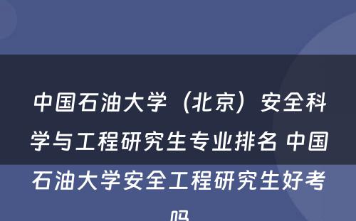中国石油大学（北京）安全科学与工程研究生专业排名 中国石油大学安全工程研究生好考吗