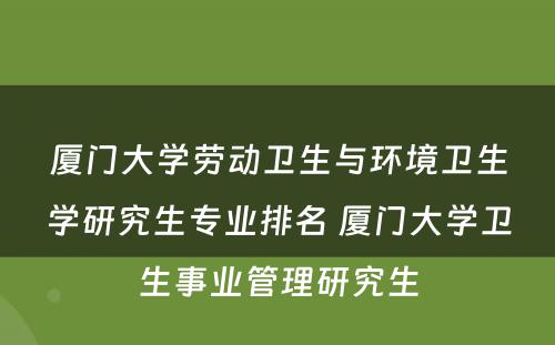 厦门大学劳动卫生与环境卫生学研究生专业排名 厦门大学卫生事业管理研究生