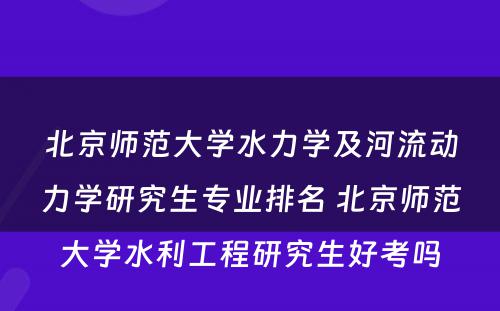 北京师范大学水力学及河流动力学研究生专业排名 北京师范大学水利工程研究生好考吗