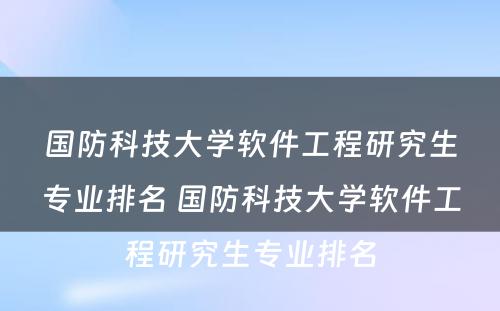 国防科技大学软件工程研究生专业排名 国防科技大学软件工程研究生专业排名