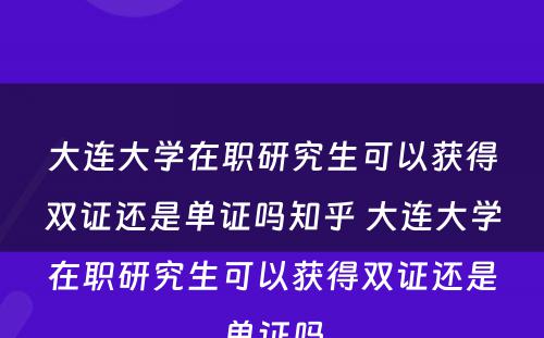 大连大学在职研究生可以获得双证还是单证吗知乎 大连大学在职研究生可以获得双证还是单证吗