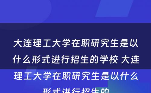 大连理工大学在职研究生是以什么形式进行招生的学校 大连理工大学在职研究生是以什么形式进行招生的