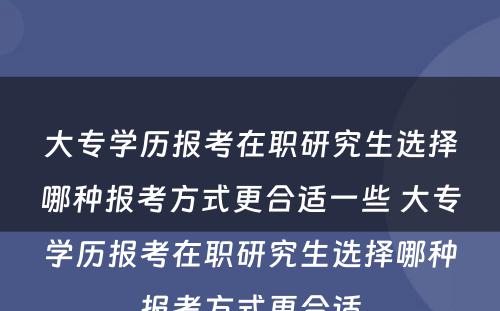 大专学历报考在职研究生选择哪种报考方式更合适一些 大专学历报考在职研究生选择哪种报考方式更合适