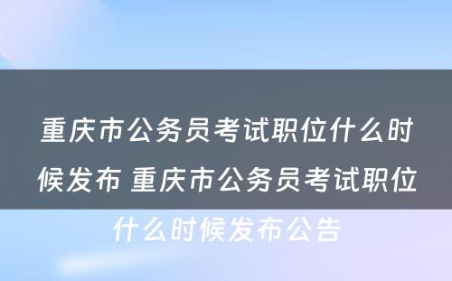 重庆市公务员考试职位什么时候发布 重庆市公务员考试职位什么时候发布公告