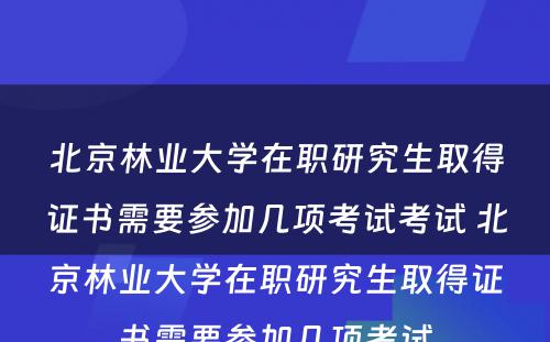 北京林业大学在职研究生取得证书需要参加几项考试考试 北京林业大学在职研究生取得证书需要参加几项考试