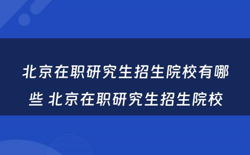 北京在职研究生招生院校有哪些 北京在职研究生招生院校