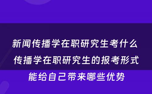 新闻传播学在职研究生考什么 传播学在职研究生的报考形式能给自己带来哪些优势