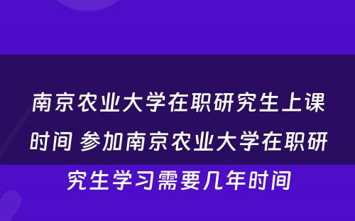 南京农业大学在职研究生上课时间 参加南京农业大学在职研究生学习需要几年时间