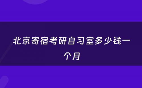 北京寄宿考研自习室多少钱一个月