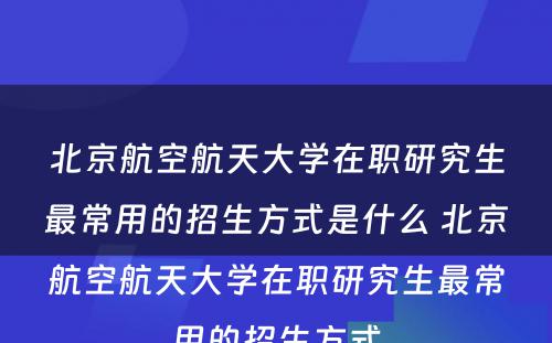 北京航空航天大学在职研究生最常用的招生方式是什么 北京航空航天大学在职研究生最常用的招生方式