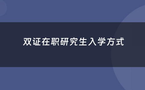  双证在职研究生入学方式