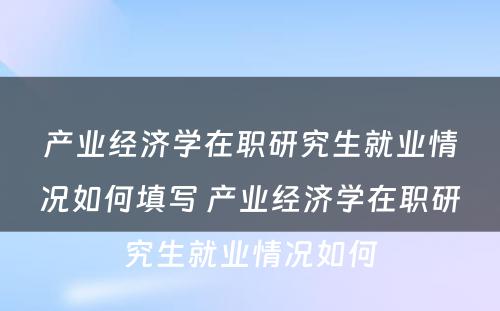 产业经济学在职研究生就业情况如何填写 产业经济学在职研究生就业情况如何