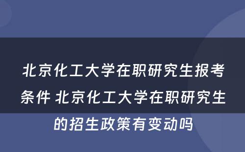 北京化工大学在职研究生报考条件 北京化工大学在职研究生的招生政策有变动吗