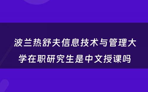  波兰热舒夫信息技术与管理大学在职研究生是中文授课吗