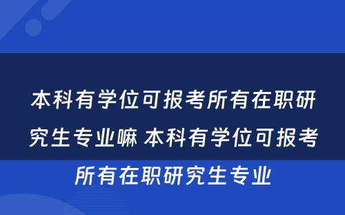 本科有学位可报考所有在职研究生专业嘛 本科有学位可报考所有在职研究生专业