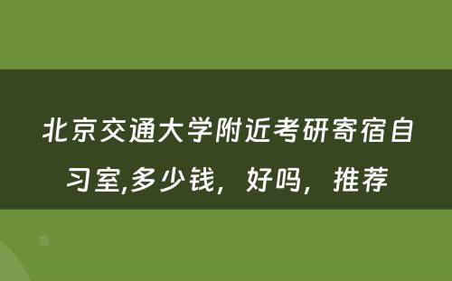 北京交通大学附近考研寄宿自习室,多少钱，好吗，推荐