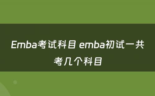 Emba考试科目 emba初试一共考几个科目