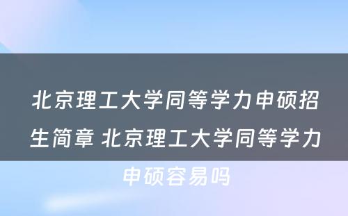 北京理工大学同等学力申硕招生简章 北京理工大学同等学力申硕容易吗