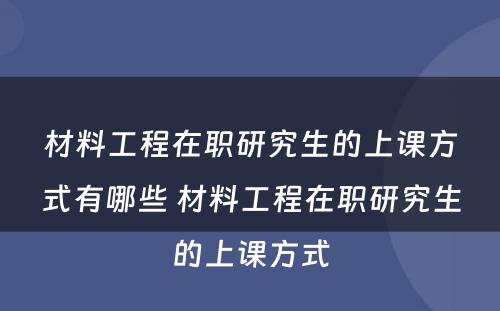 材料工程在职研究生的上课方式有哪些 材料工程在职研究生的上课方式