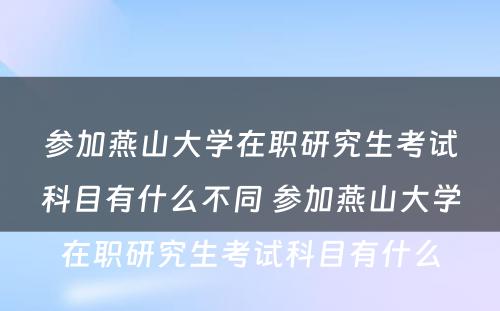 参加燕山大学在职研究生考试科目有什么不同 参加燕山大学在职研究生考试科目有什么