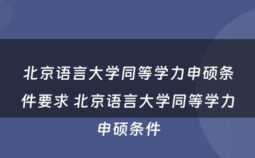 北京语言大学同等学力申硕条件要求 北京语言大学同等学力申硕条件