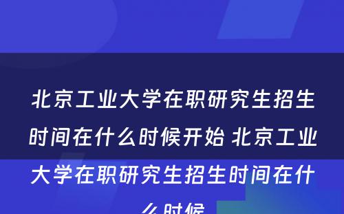 北京工业大学在职研究生招生时间在什么时候开始 北京工业大学在职研究生招生时间在什么时候