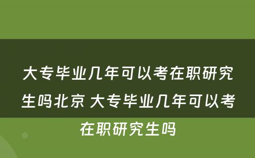 大专毕业几年可以考在职研究生吗北京 大专毕业几年可以考在职研究生吗