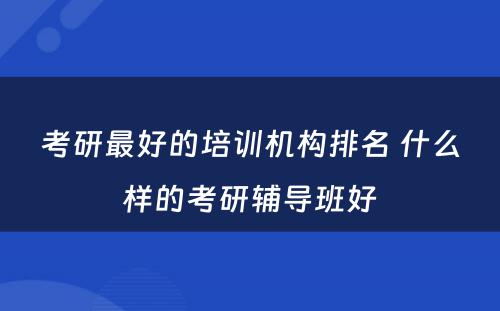 考研最好的培训机构排名 什么样的考研辅导班好