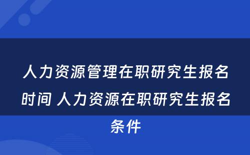 人力资源管理在职研究生报名时间 人力资源在职研究生报名条件