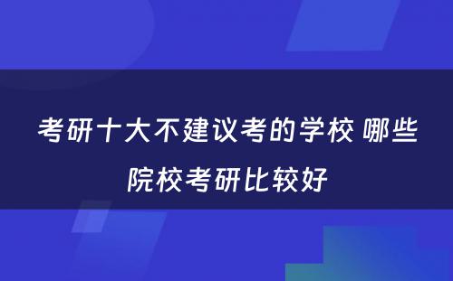 考研十大不建议考的学校 哪些院校考研比较好