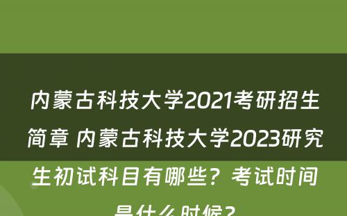 内蒙古科技大学2021考研招生简章 内蒙古科技大学2023研究生初试科目有哪些？考试时间是什么时候？