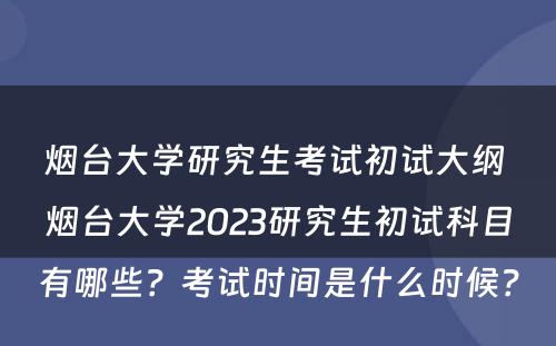 烟台大学研究生考试初试大纲 烟台大学2023研究生初试科目有哪些？考试时间是什么时候？