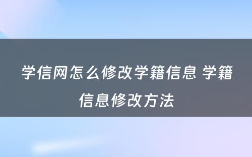 学信网怎么修改学籍信息 学籍信息修改方法