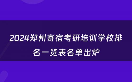 2024郑州寄宿考研培训学校排名一览表名单出炉