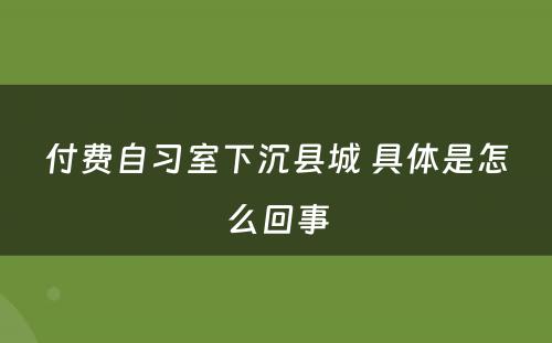 付费自习室下沉县城 具体是怎么回事