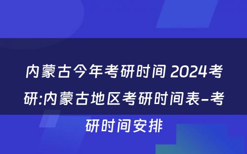 内蒙古今年考研时间 2024考研:内蒙古地区考研时间表-考研时间安排