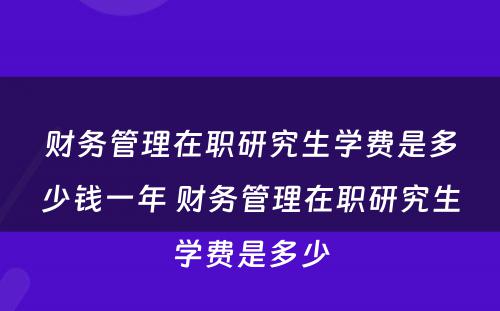 财务管理在职研究生学费是多少钱一年 财务管理在职研究生学费是多少