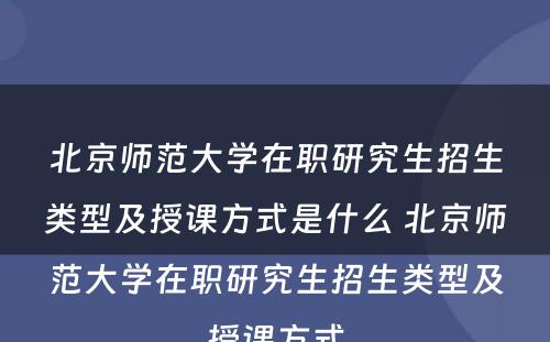 北京师范大学在职研究生招生类型及授课方式是什么 北京师范大学在职研究生招生类型及授课方式