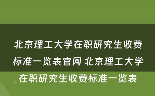 北京理工大学在职研究生收费标准一览表官网 北京理工大学在职研究生收费标准一览表