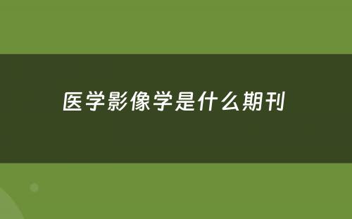 医学影像学是什么期刊 