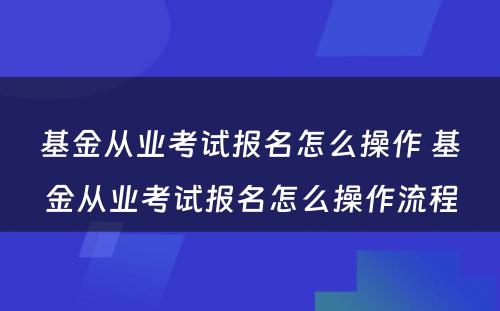 基金从业考试报名怎么操作 基金从业考试报名怎么操作流程