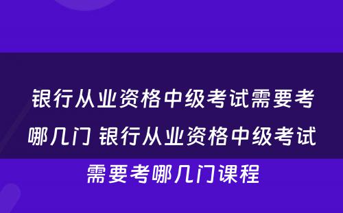 银行从业资格中级考试需要考哪几门 银行从业资格中级考试需要考哪几门课程