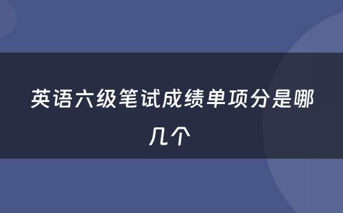 英语六级笔试成绩单项分是哪几个 