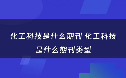 化工科技是什么期刊 化工科技是什么期刊类型