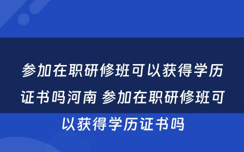 参加在职研修班可以获得学历证书吗河南 参加在职研修班可以获得学历证书吗