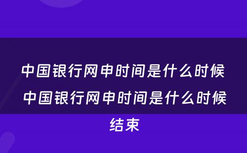 中国银行网申时间是什么时候 中国银行网申时间是什么时候结束